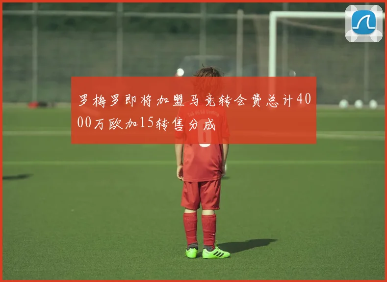 罗梅罗即将加盟马竞转会费总计4000万欧加15转售分成