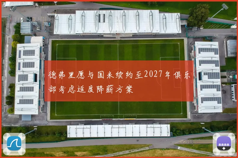 德弗里愿与国米续约至2027年俱乐部考虑适度降薪方案