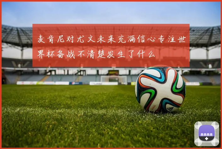 麦肯尼对尤文未来充满信心专注世界杯备战不清楚发生了什么