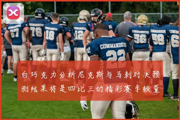 白巧克力分析尼克斯与马刺对决预测结果将是四比三的精彩赛季较量