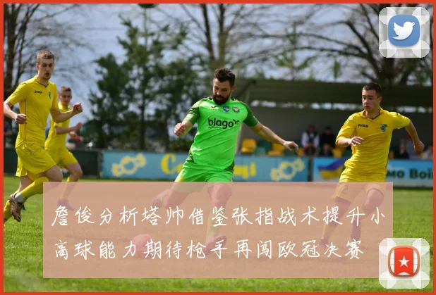 詹俊分析塔帅借鉴张指战术提升小高球能力期待枪手再闯欧冠决赛