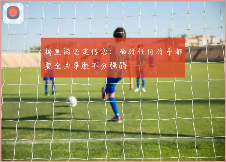 梅里诺坚定信念：面对任何对手都要全力争胜不分强弱