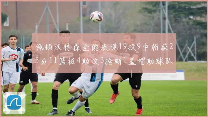 佩顿沃特森全能表现19投9中斩获25分11篮板4助攻3抢断1盖帽助球队争胜