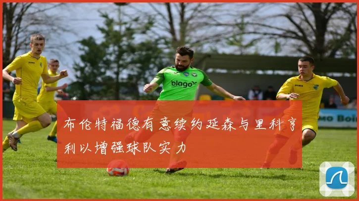 布伦特福德有意续约延森与里科亨利以增强球队实力
