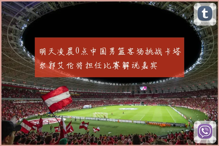 明天凌晨0点中国男篮客场挑战卡塔尔郭艾伦将担任比赛解说嘉宾