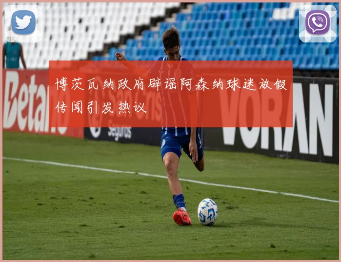 博茨瓦纳政府辟谣阿森纳球迷放假传闻引发热议