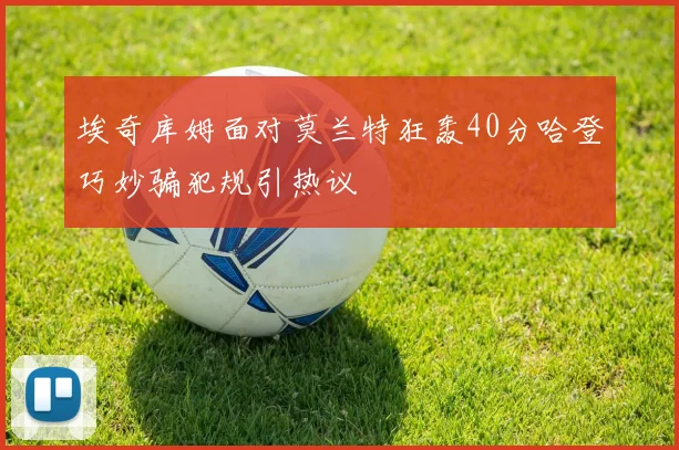 埃奇库姆面对莫兰特狂轰40分哈登巧妙骗犯规引热议