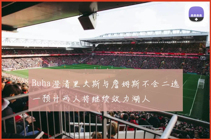 Buha澄清里夫斯与詹姆斯不会二选一预计两人将继续效力湖人