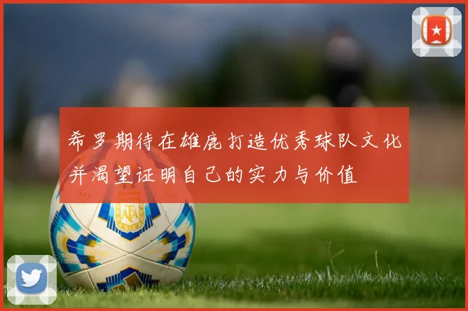 希罗期待在雄鹿打造优秀球队文化并渴望证明自己的实力与价值