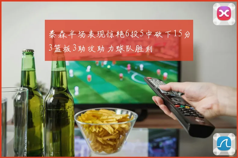 泰森半场表现惊艳6投5中砍下15分3篮板3助攻助力球队胜利