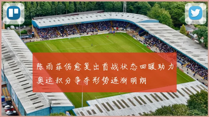 陈雨菲伤愈复出首战状态回暖助力奥运积分争夺形势逐渐明朗