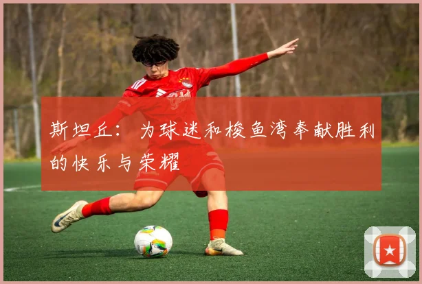斯坦丘：为球迷和梭鱼湾奉献胜利的快乐与荣耀
