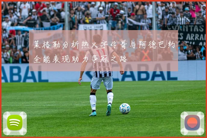 莱格勒分析热火字母哥与阿德巴约全能表现助力争冠之路