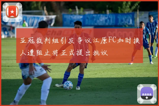 亚冠裁判组引发争议江原FC加时换人遭阻止将正式提出抗议