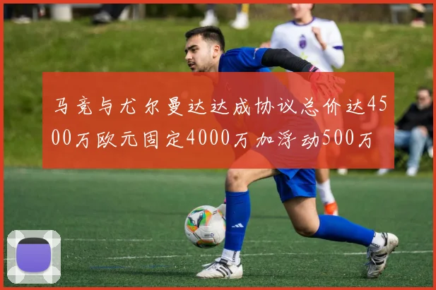 马竞与尤尔曼达达成协议总价达4500万欧元固定4000万加浮动500万