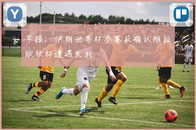 早报：伊朗世界杯参赛获确认维拉欧联杯遭遇失利