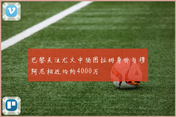 巴黎关注尤文中场图拉姆身价与穆阿尼相近均约4000万