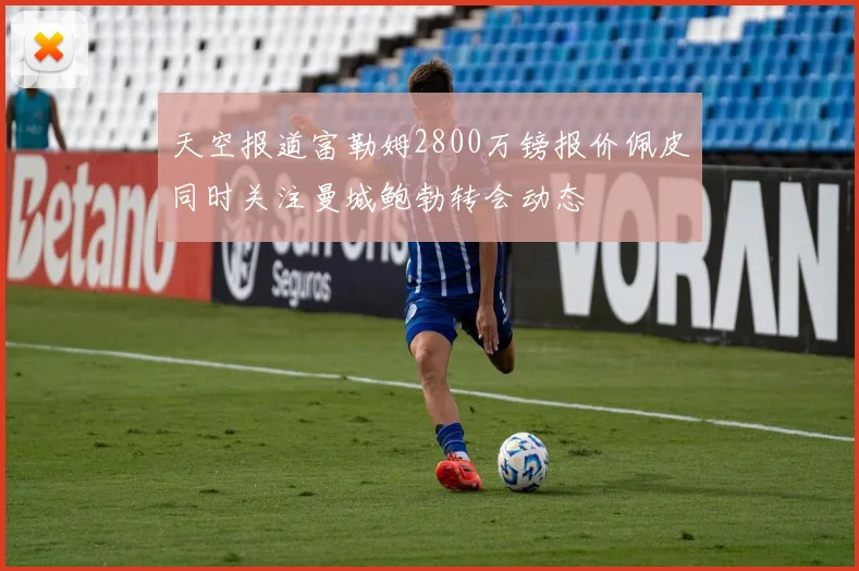 天空报道富勒姆2800万镑报价佩皮同时关注曼城鲍勃转会动态